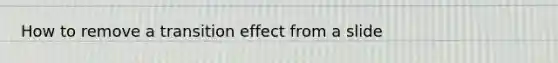 How to remove a transition effect from a slide