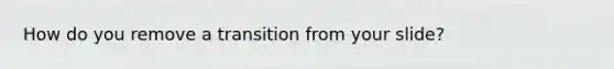 How do you remove a transition from your slide?