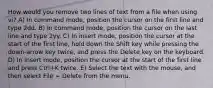 How would you remove two lines of text from a file when using vi? A) In command mode, position the cursor on the first line and type 2dd. B) In command mode, position the cursor on the last line and type 2yy. C) In insert mode, position the cursor at the start of the first line, hold down the Shift key while pressing the down-arrow key twice, and press the Delete key on the keyboard. D) In insert mode, position the cursor at the start of the first line and press Ctrl+K twice. E) Select the text with the mouse, and then select File ➢ Delete from the menu.