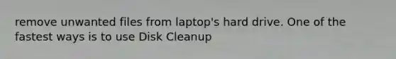 remove unwanted files from laptop's hard drive. One of the fastest ways is to use Disk Cleanup