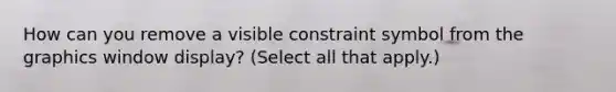 How can you remove a visible constraint symbol from the graphics window display? (Select all that apply.)