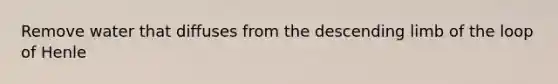 Remove water that diffuses from the descending limb of the loop of Henle
