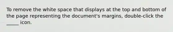 To remove the white space that displays at the top and bottom of the page representing the document's margins, double-click the _____ icon.