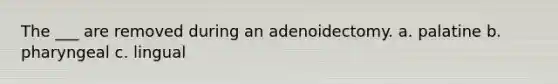 The ___ are removed during an adenoidectomy. a. palatine b. pharyngeal c. lingual