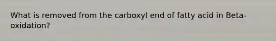 What is removed from the carboxyl end of fatty acid in Beta-oxidation?