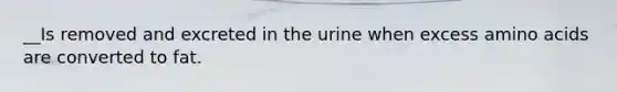 __Is removed and excreted in the urine when excess amino acids are converted to fat.