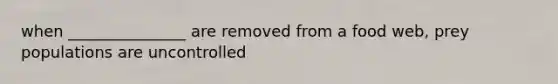 when _______________ are removed from a food web, prey populations are uncontrolled