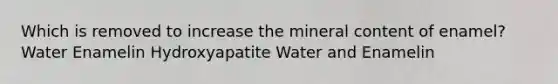 Which is removed to increase the mineral content of enamel? Water Enamelin Hydroxyapatite Water and Enamelin