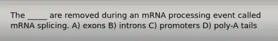 The _____ are removed during an mRNA processing event called mRNA splicing. A) exons B) introns C) promoters D) poly-A tails