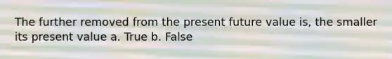 The further removed from the present future value is, the smaller its present value a. True b. False