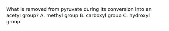 What is removed from pyruvate during its conversion into an acetyl group? A. methyl group B. carboxyl group C. hydroxyl group