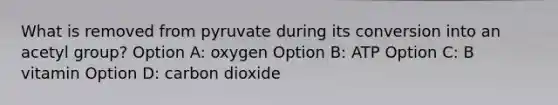 What is removed from pyruvate during its conversion into an acetyl group? Option A: oxygen Option B: ATP Option C: B vitamin Option D: carbon dioxide