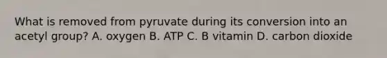 What is removed from pyruvate during its conversion into an acetyl group? A. oxygen B. ATP C. B vitamin D. carbon dioxide