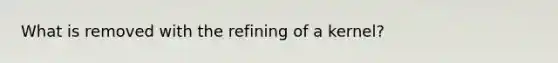 What is removed with the refining of a kernel?