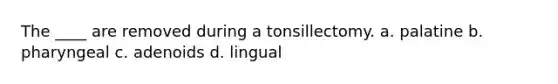 The ____ are removed during a tonsillectomy. a. palatine b. pharyngeal c. adenoids d. lingual