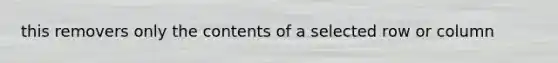 this removers only the contents of a selected row or column