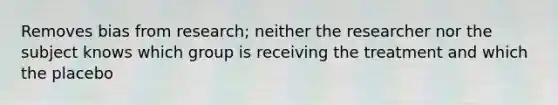 Removes bias from research; neither the researcher nor the subject knows which group is receiving the treatment and which the placebo