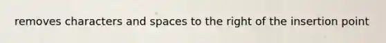 removes characters and spaces to the right of the insertion point