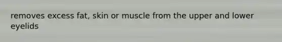 removes excess fat, skin or muscle from the upper and lower eyelids
