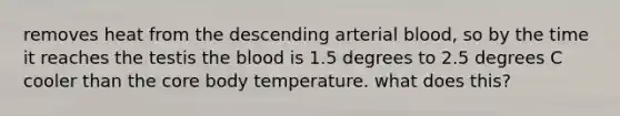 removes heat from the descending arterial blood, so by the time it reaches the testis the blood is 1.5 degrees to 2.5 degrees C cooler than the core body temperature. what does this?