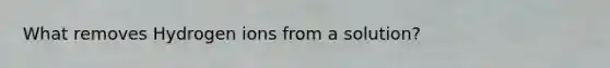 What removes Hydrogen ions from a solution?