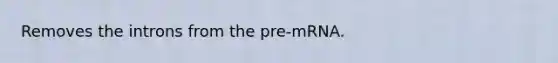 Removes the introns from the pre-mRNA.