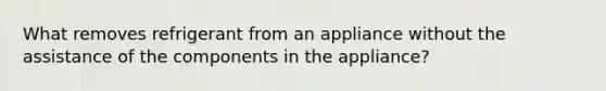 What removes refrigerant from an appliance without the assistance of the components in the appliance?