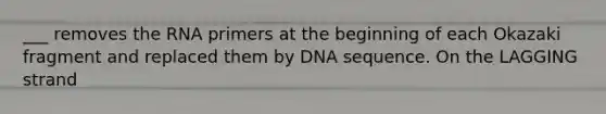 ___ removes the RNA primers at the beginning of each Okazaki fragment and replaced them by DNA sequence. On the LAGGING strand