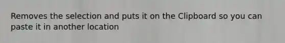 Removes the selection and puts it on the Clipboard so you can paste it in another location