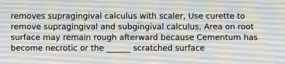 removes supragingival calculus with scaler, Use curette to remove supragingival and subgingival calculus, Area on root surface may remain rough afterward because Cementum has become necrotic or the ______ scratched surface