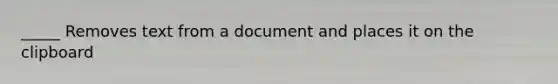 _____ Removes text from a document and places it on the clipboard