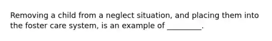 Removing a child from a neglect situation, and placing them into the foster care system, is an example of _________.