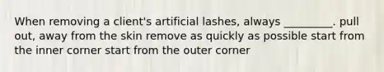 When removing a client's artificial lashes, always _________. pull out, away from the skin remove as quickly as possible start from the inner corner start from the outer corner