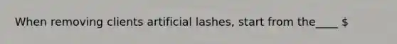 When removing clients artificial lashes, start from the____