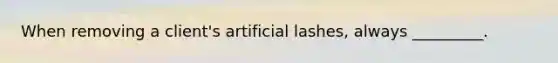 When removing a client's artificial lashes, always _________.