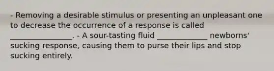 - Removing a desirable stimulus or presenting an unpleasant one to decrease the occurrence of a response is called ________________. - A sour-tasting fluid _____________ newborns' sucking response, causing them to purse their lips and stop sucking entirely.