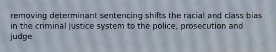 removing determinant sentencing shifts the racial and class bias in the criminal justice system to the police, prosecution and judge