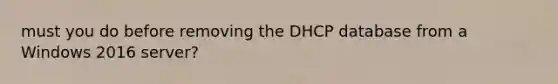 must you do before removing the DHCP database from a Windows 2016 server?