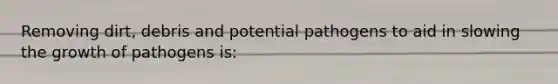 Removing dirt, debris and potential pathogens to aid in slowing the growth of pathogens is: