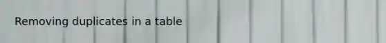 Removing duplicates in a table