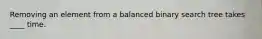 Removing an element from a balanced binary search tree takes ____ time.