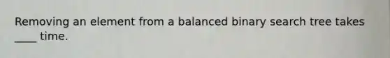 Removing an element from a balanced binary search tree takes ____ time.