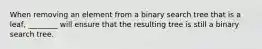 When removing an element from a binary search tree that is a leaf, ________ will ensure that the resulting tree is still a binary search tree.