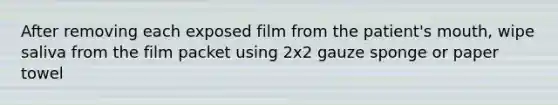 After removing each exposed film from the patient's mouth, wipe saliva from the film packet using 2x2 gauze sponge or paper towel