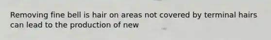 Removing fine bell is hair on areas not covered by terminal hairs can lead to the production of new