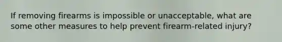 If removing firearms is impossible or unacceptable, what are some other measures to help prevent firearm-related injury?