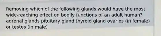 Removing which of the following glands would have the most wide-reaching effect on bodily functions of an adult human? adrenal glands pituitary gland thyroid gland ovaries (in female) or testes (in male)