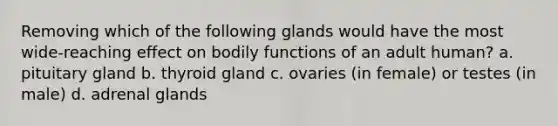 Removing which of the following glands would have the most wide-reaching effect on bodily functions of an adult human? a. pituitary gland b. thyroid gland c. ovaries (in female) or testes (in male) d. adrenal glands