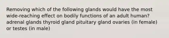 Removing which of the following glands would have the most wide-reaching effect on bodily functions of an adult human? adrenal glands thyroid gland pituitary gland ovaries (in female) or testes (in male)