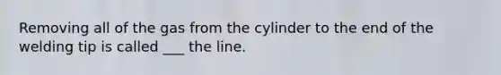 Removing all of the gas from the cylinder to the end of the welding tip is called ___ the line.